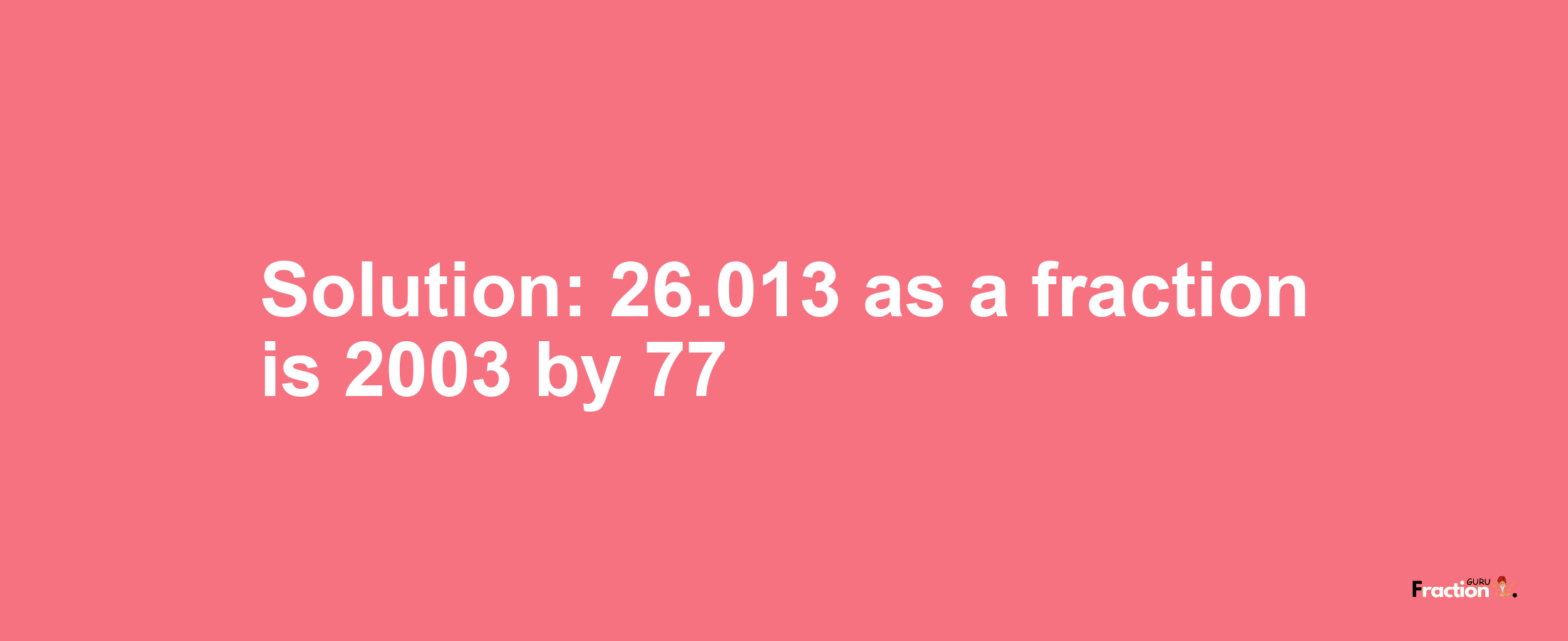Solution:26.013 as a fraction is 2003/77
